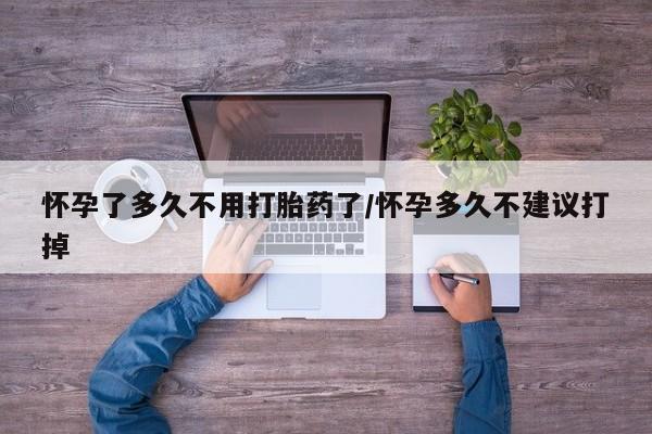 堕胎药联系方式怀孕了多久不用打胎药了/怀孕多久不建议打掉