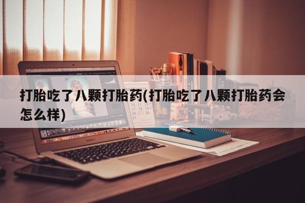 堕胎药联系方式打胎吃了八颗打胎药(打胎吃了八颗打胎药会怎么样)