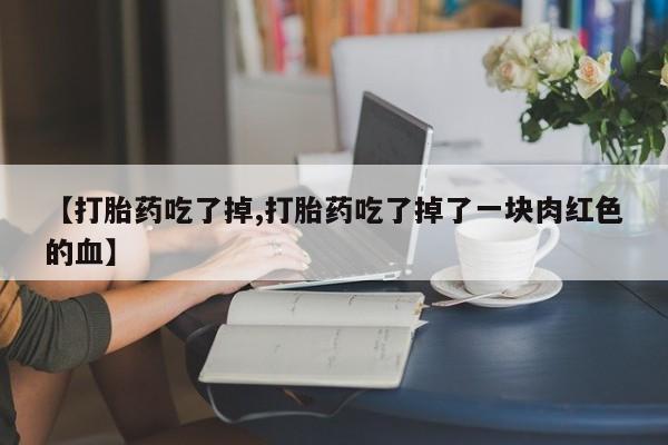 堕胎药联系方式【打胎药吃了掉,打胎药吃了掉了一块肉红色的血】