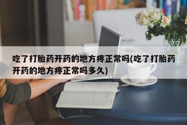 堕胎药联系方式吃了打胎药开药的地方疼正常吗(吃了打胎药开药的地方疼正常吗多久)