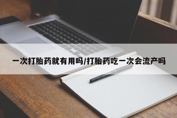 堕胎药联系方式一次打胎药就有用吗/打胎药吃一次会流产吗