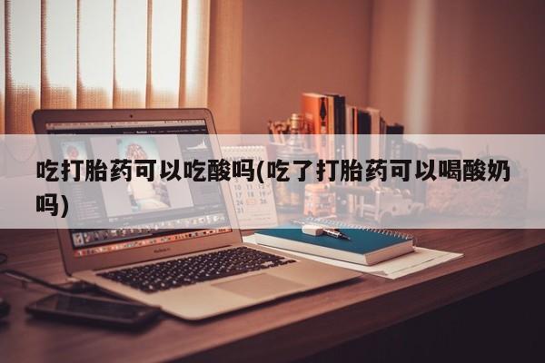 堕胎药联系方式吃打胎药可以吃酸吗(吃了打胎药可以喝酸奶吗)