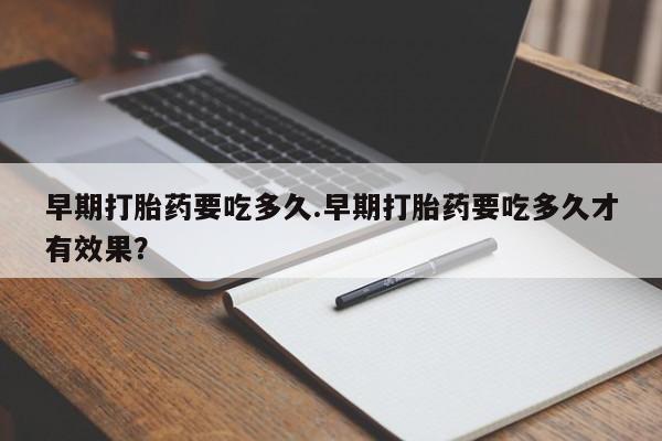 堕胎药联系方式早期打胎药要吃多久.早期打胎药要吃多久才有效果？