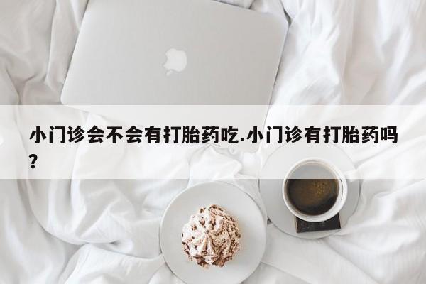 堕胎药联系方式小门诊会不会有打胎药吃.小门诊有打胎药吗？
