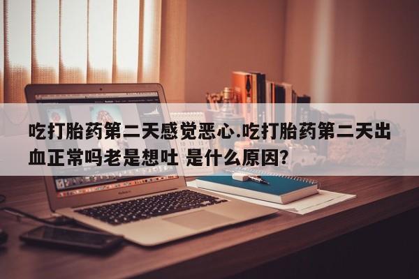 堕胎药联系方式吃打胎药第二天感觉恶心.吃打胎药第二天出血正常吗老是想吐 是什么原因？