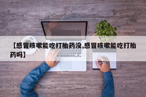 堕胎药联系方式【感冒咳嗽能吃打胎药没,感冒咳嗽能吃打胎药吗】