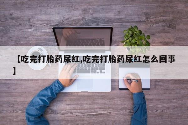 堕胎药联系方式【吃完打胎药尿红,吃完打胎药尿红怎么回事】