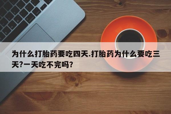 堕胎药联系方式为什么打胎药要吃四天.打胎药为什么要吃三天?一天吃不完吗？