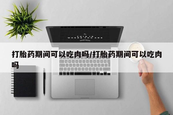 堕胎药联系方式打胎药期间可以吃肉吗/打胎药期间可以吃肉吗