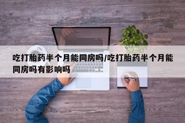 堕胎药联系方式吃打胎药半个月能同房吗/吃打胎药半个月能同房吗有影响吗
