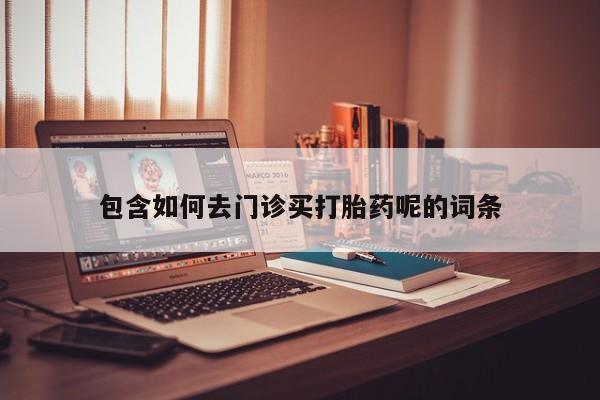 堕胎药联系方式包含如何去门诊买打胎药呢的词条