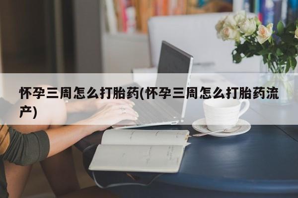 堕胎药联系方式怀孕三周怎么打胎药(怀孕三周怎么打胎药流产)