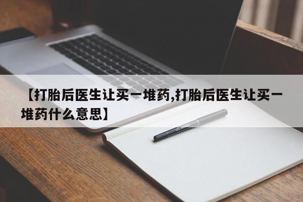 堕胎药联系方式【打胎后医生让买一堆药,打胎后医生让买一堆药什么意思】