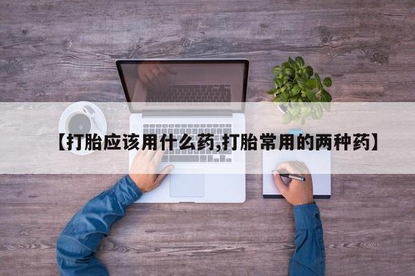 堕胎药联系方式【打胎应该用什么药,打胎常用的两种药】