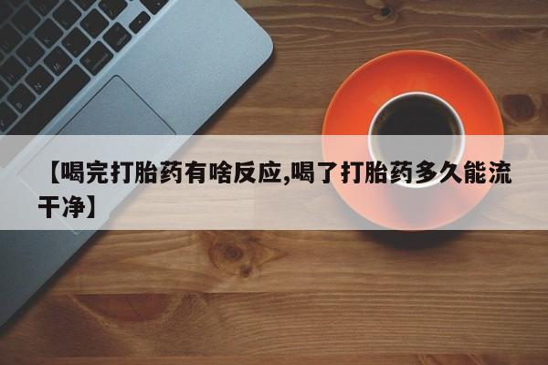 堕胎药联系方式【喝完打胎药有啥反应,喝了打胎药多久能流干净】