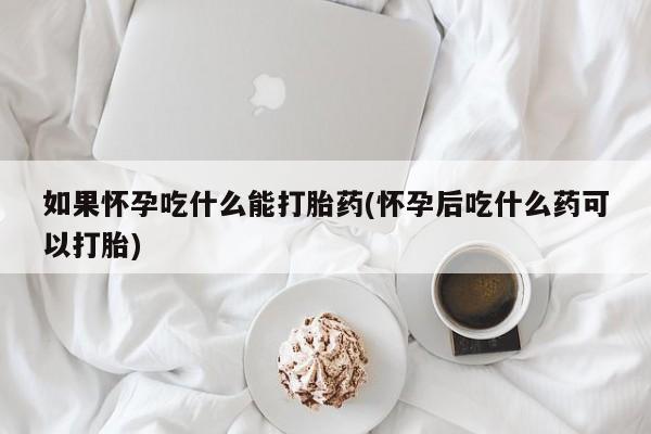 堕胎药联系方式如果怀孕吃什么能打胎药(怀孕后吃什么药可以打胎)