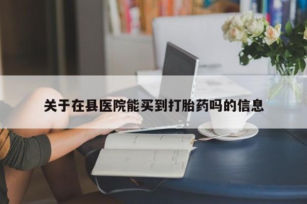 堕胎药联系方式关于在县医院能买到打胎药吗的信息