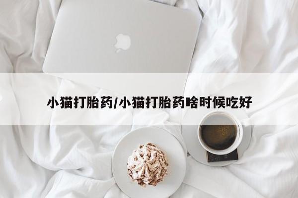 堕胎药联系方式小猫打胎药/小猫打胎药啥时候吃好