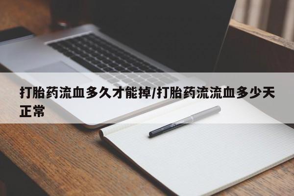 堕胎药联系方式打胎药流血多久才能掉/打胎药流流血多少天正常
