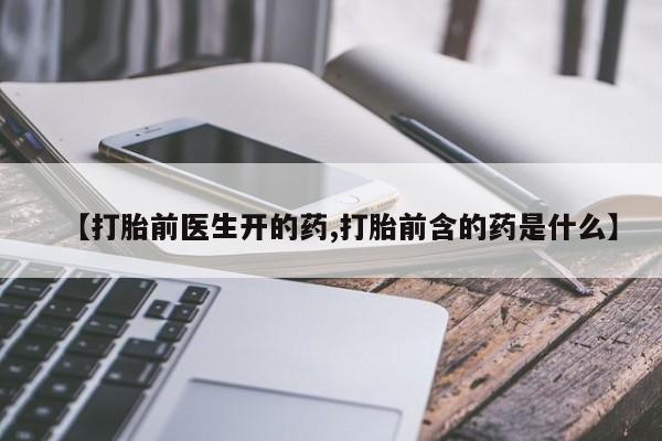 堕胎药联系方式【打胎前医生开的药,打胎前含的药是什么】