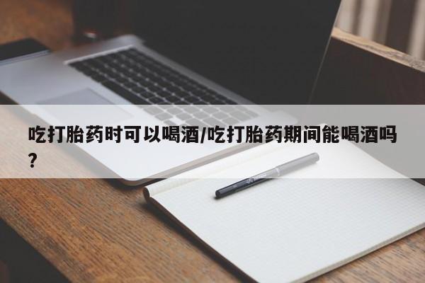 堕胎药联系方式吃打胎药时可以喝酒/吃打胎药期间能喝酒吗?