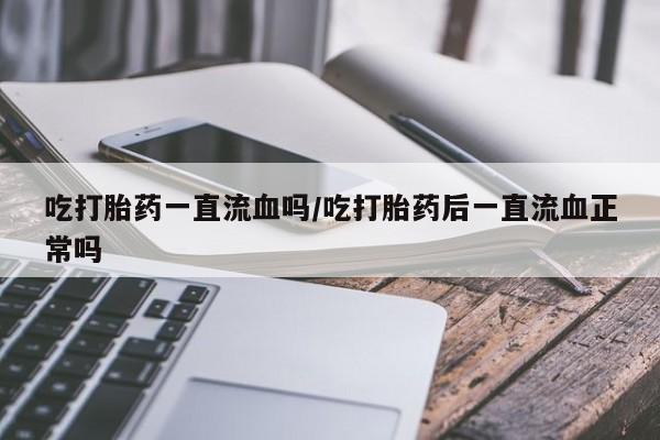 堕胎药联系方式吃打胎药一直流血吗/吃打胎药后一直流血正常吗