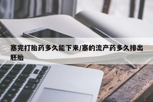 堕胎药联系方式塞完打胎药多久能下来/塞的流产药多久排出胚胎