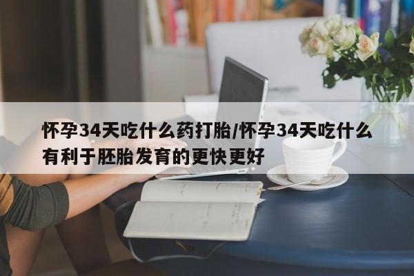堕胎药联系方式怀孕34天吃什么药打胎/怀孕34天吃什么有利于胚胎发育的更快更好