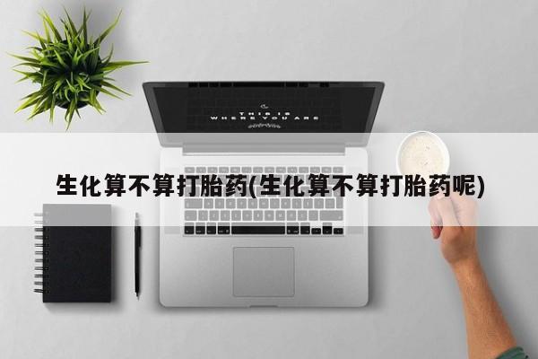 堕胎药联系方式生化算不算打胎药(生化算不算打胎药呢)