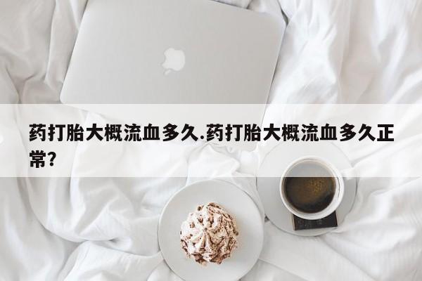 堕胎药联系方式药打胎大概流血多久.药打胎大概流血多久正常？
