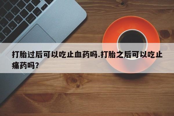 堕胎药联系方式打胎过后可以吃止血药吗.打胎之后可以吃止痛药吗？