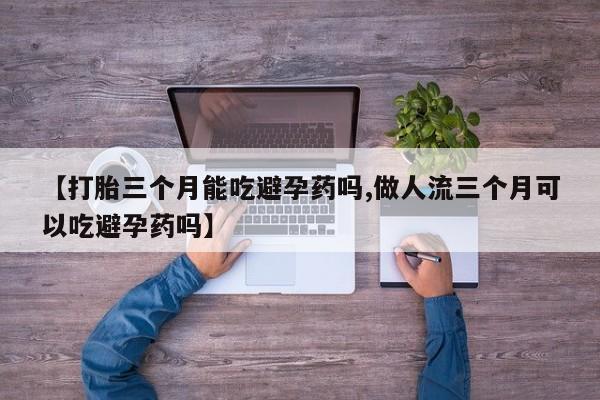 堕胎药联系方式【打胎三个月能吃避孕药吗,做人流三个月可以吃避孕药吗】