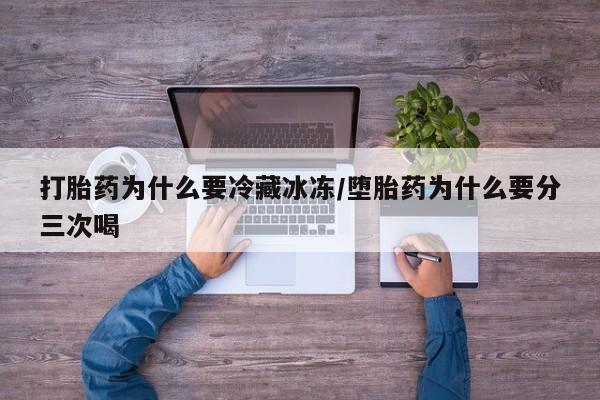 堕胎药联系方式打胎药为什么要冷藏冰冻/堕胎药为什么要分三次喝