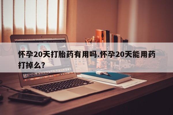 堕胎药联系方式怀孕20天打胎药有用吗.怀孕20天能用药打掉么?