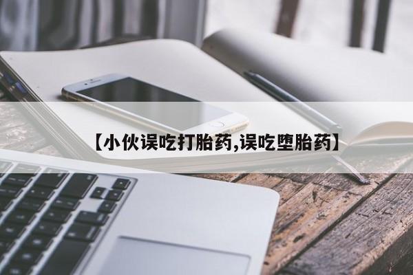 堕胎药联系方式【小伙误吃打胎药,误吃堕胎药】