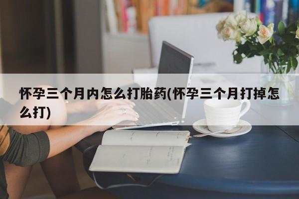 堕胎药联系方式怀孕三个月内怎么打胎药(怀孕三个月打掉怎么打)