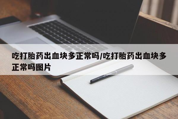 堕胎药联系方式吃打胎药出血块多正常吗/吃打胎药出血块多正常吗图片