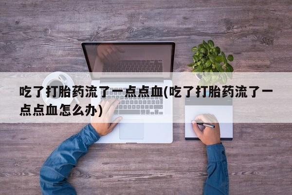 堕胎药联系方式吃了打胎药流了一点点血(吃了打胎药流了一点点血怎么办)