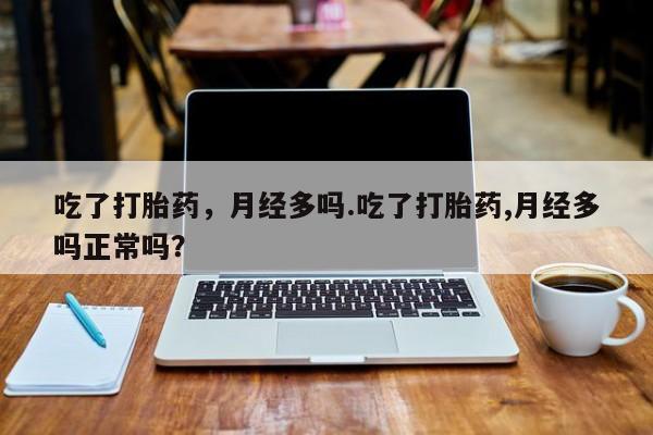 堕胎药联系方式吃了打胎药，月经多吗.吃了打胎药,月经多吗正常吗？
