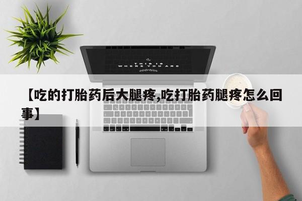 堕胎药联系方式【吃的打胎药后大腿疼,吃打胎药腿疼怎么回事】