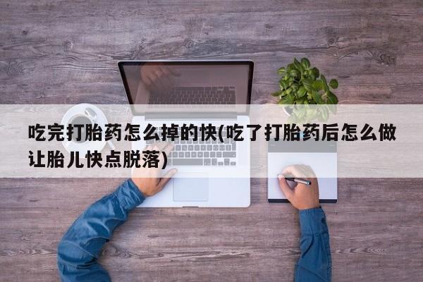 堕胎药联系方式吃完打胎药怎么掉的快(吃了打胎药后怎么做让胎儿快点脱落)