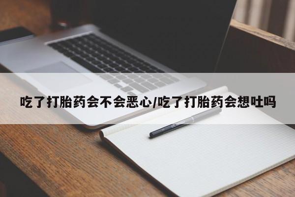 堕胎药联系方式吃了打胎药会不会恶心/吃了打胎药会想吐吗