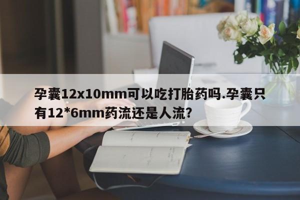 堕胎药联系方式孕囊12x10mm可以吃打胎药吗.孕囊只有12*6mm药流还是人流?