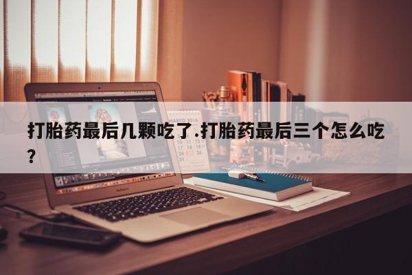 堕胎药联系方式打胎药最后几颗吃了.打胎药最后三个怎么吃？