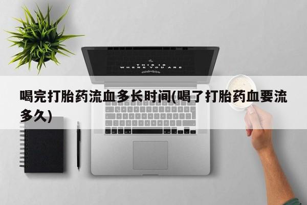 堕胎药联系方式喝完打胎药流血多长时间(喝了打胎药血要流多久)