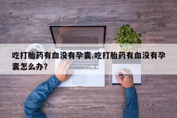 堕胎药联系方式吃打胎药有血没有孕囊.吃打胎药有血没有孕囊怎么办？
