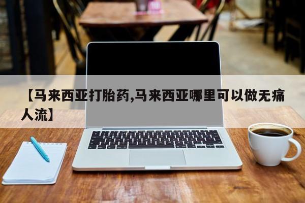 堕胎药联系方式【马来西亚打胎药,马来西亚哪里可以做无痛人流】