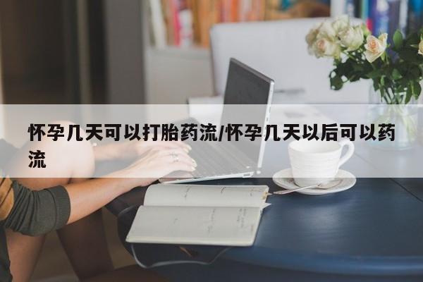 堕胎药联系方式怀孕几天可以打胎药流/怀孕几天以后可以药流