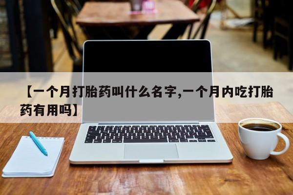 堕胎药联系方式【一个月打胎药叫什么名字,一个月内吃打胎药有用吗】