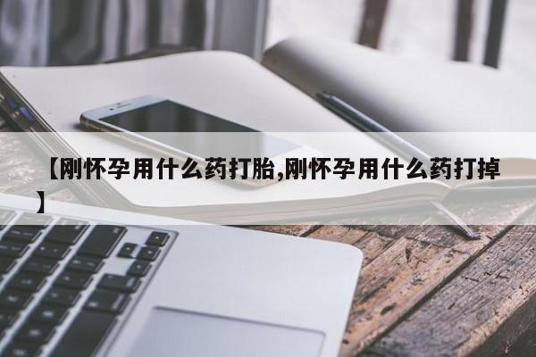 堕胎药联系方式【刚怀孕用什么药打胎,刚怀孕用什么药打掉】
